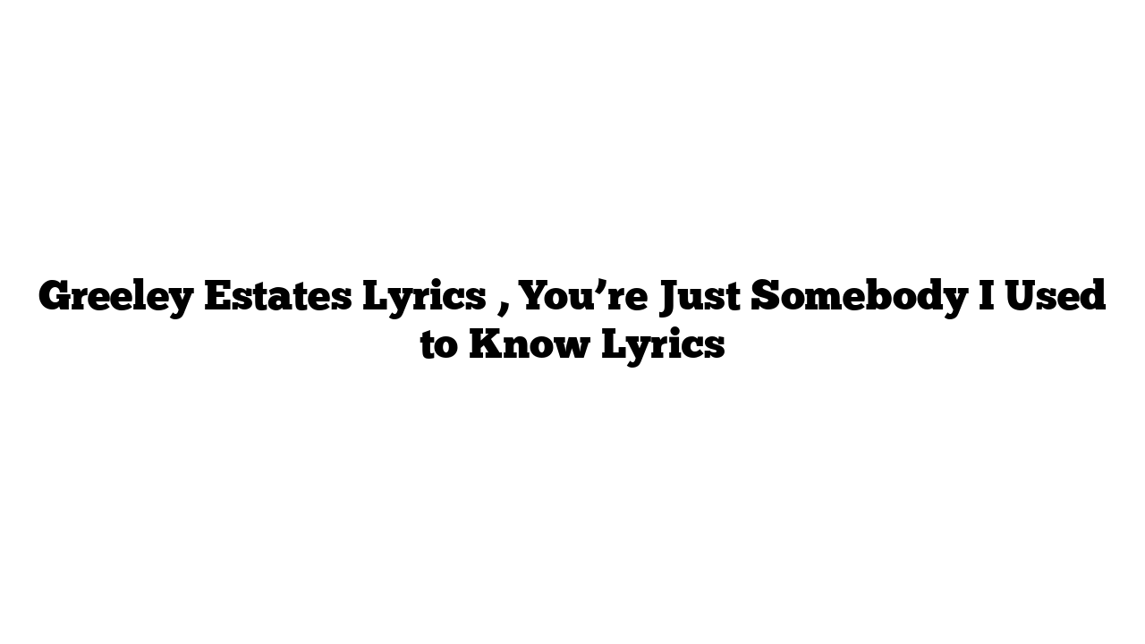 Greeley Estates Lyrics , You’re Just Somebody I Used to Know Lyrics