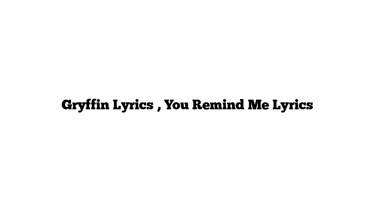 Gryffin Lyrics , You Remind Me Lyrics