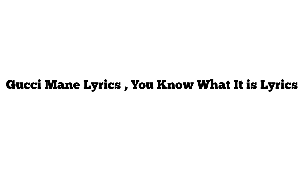 Gucci Mane Lyrics , You Know What It is Lyrics