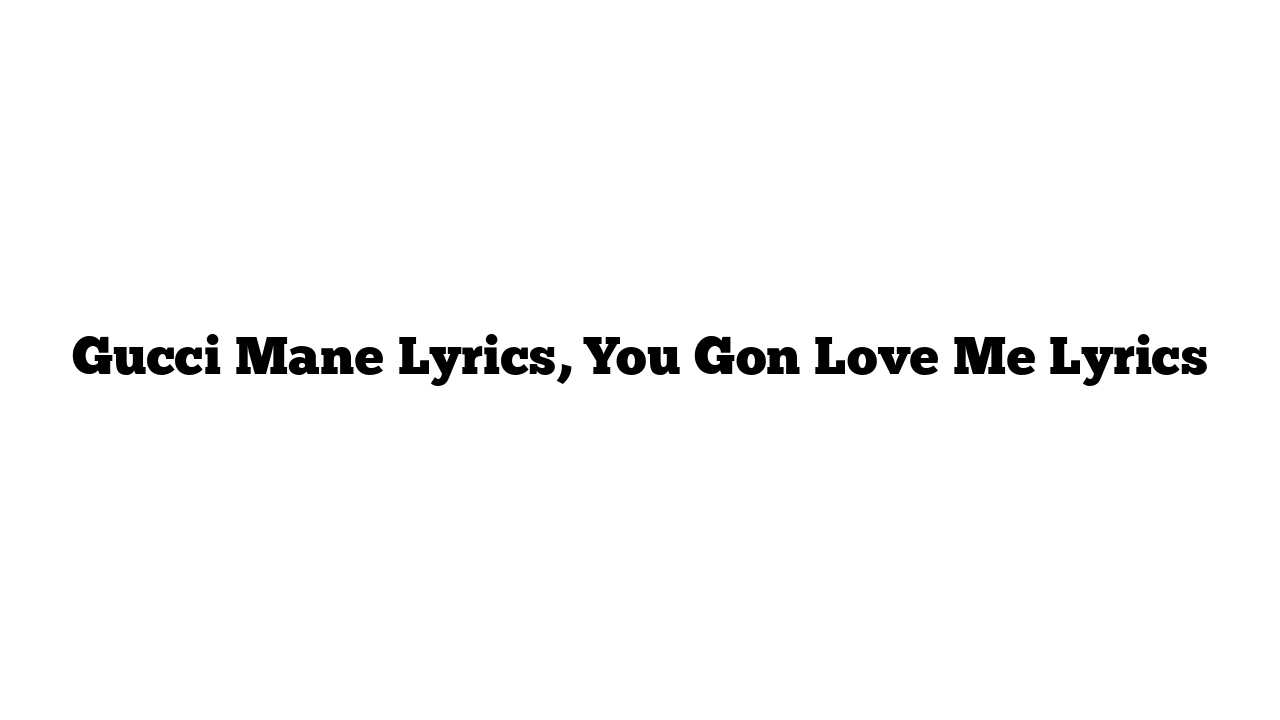 Gucci Mane Lyrics, You Gon Love Me Lyrics