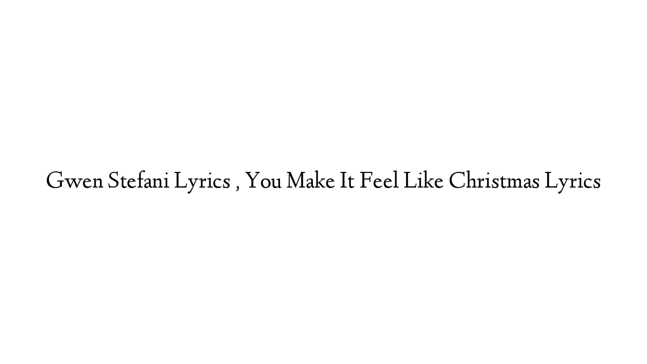 Gwen Stefani Lyrics , You Make It Feel Like Christmas Lyrics