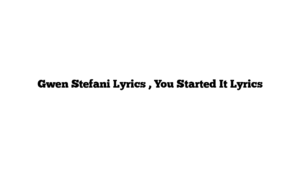 Gwen Stefani Lyrics , You Started It Lyrics