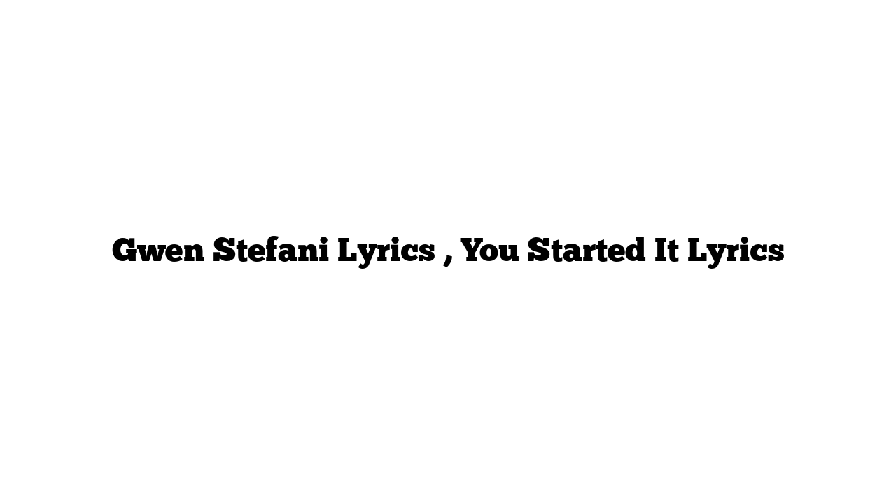 Gwen Stefani Lyrics , You Started It Lyrics