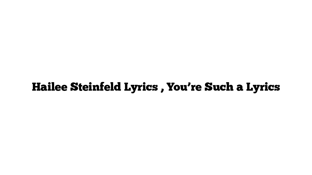 Hailee Steinfeld Lyrics , You’re Such a Lyrics