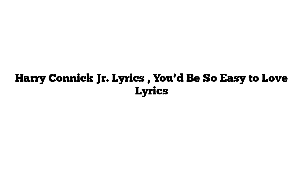 Harry Connick Jr. Lyrics , You’d Be So Easy to Love Lyrics