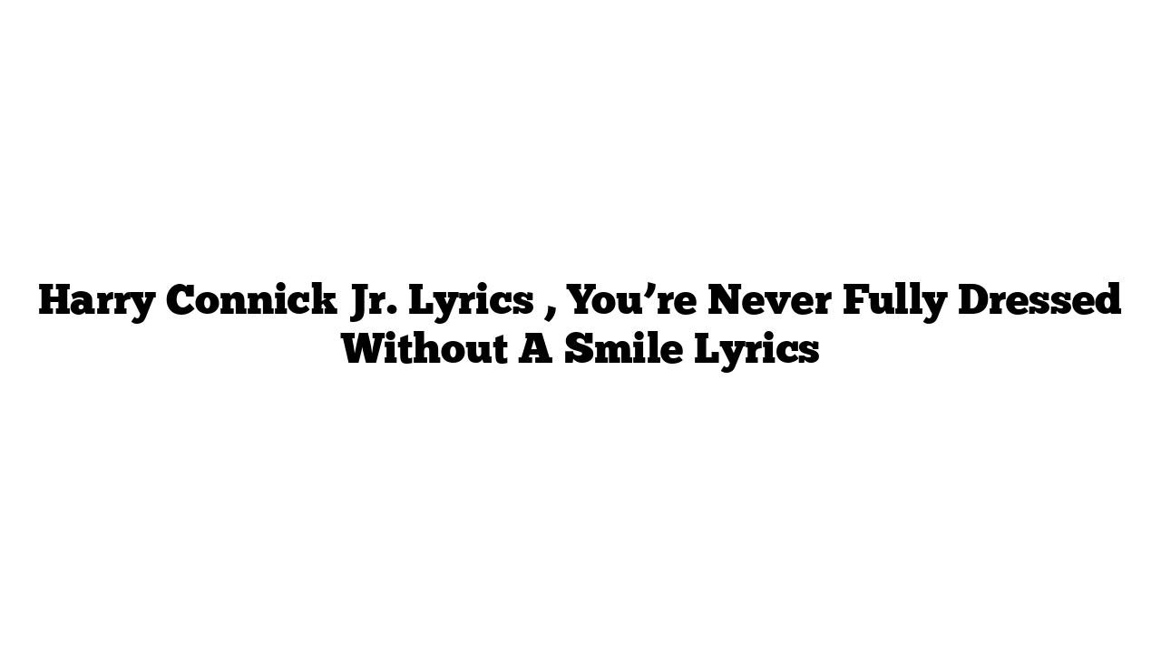 Harry Connick Jr. Lyrics , You’re Never Fully Dressed Without A Smile Lyrics