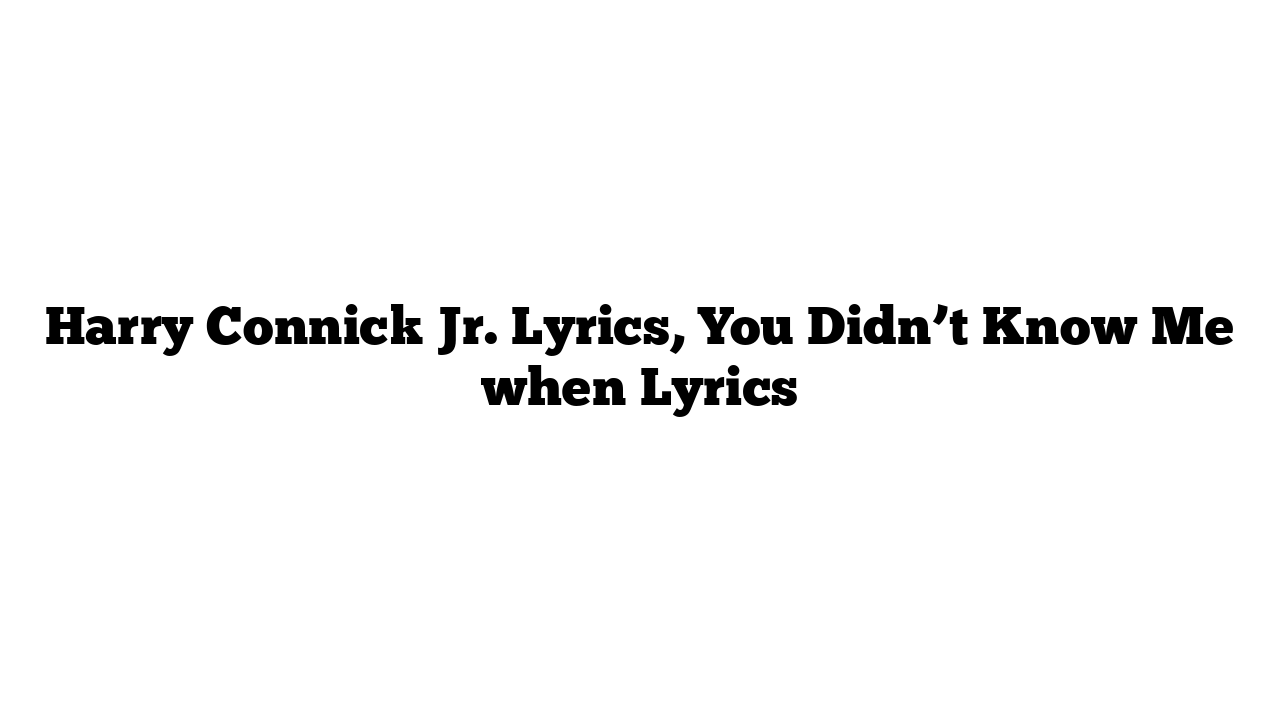 Harry Connick Jr. Lyrics, You Didn’t Know Me when Lyrics