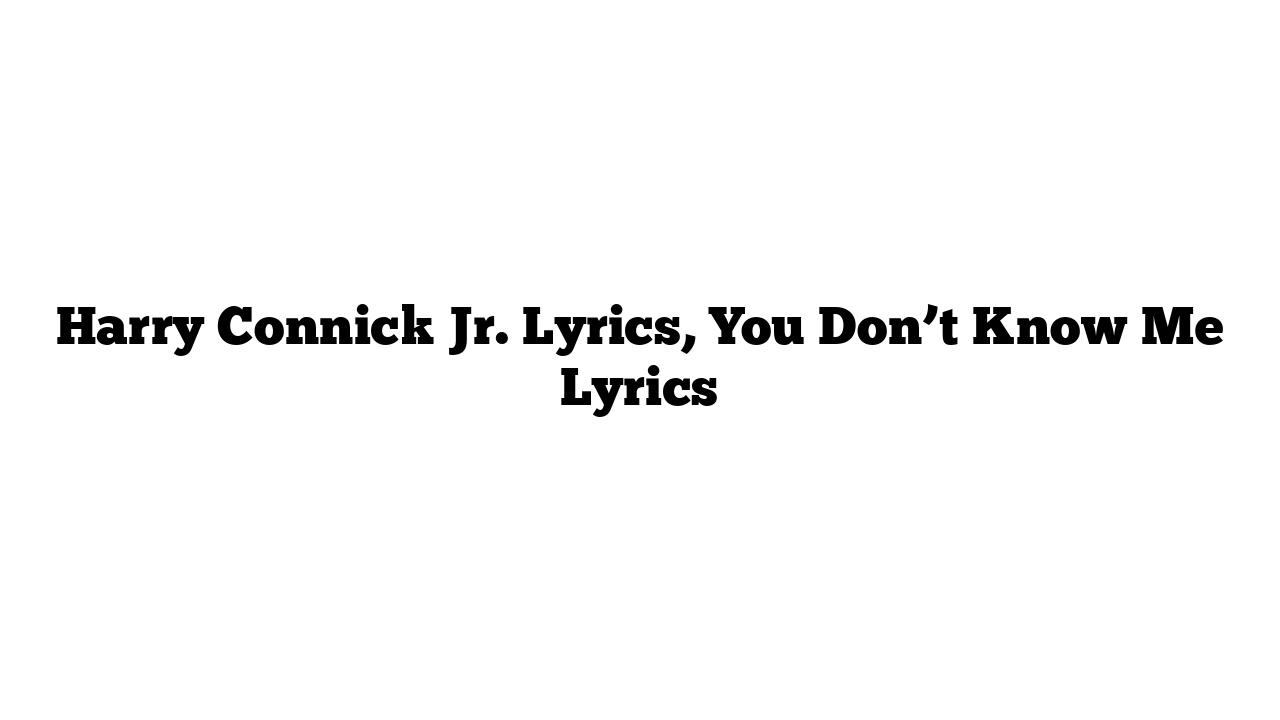 Harry Connick Jr. Lyrics, You Don’t Know Me Lyrics