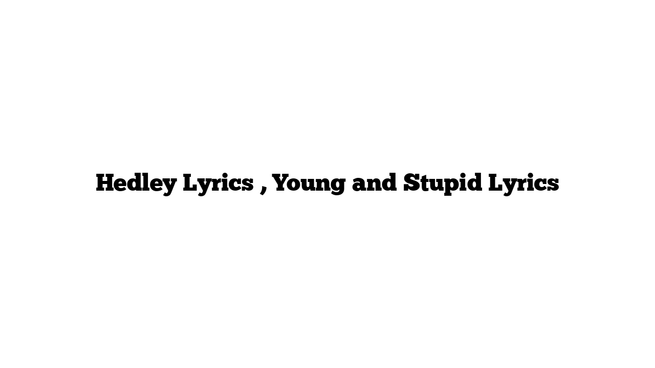 Hedley Lyrics , Young and Stupid Lyrics