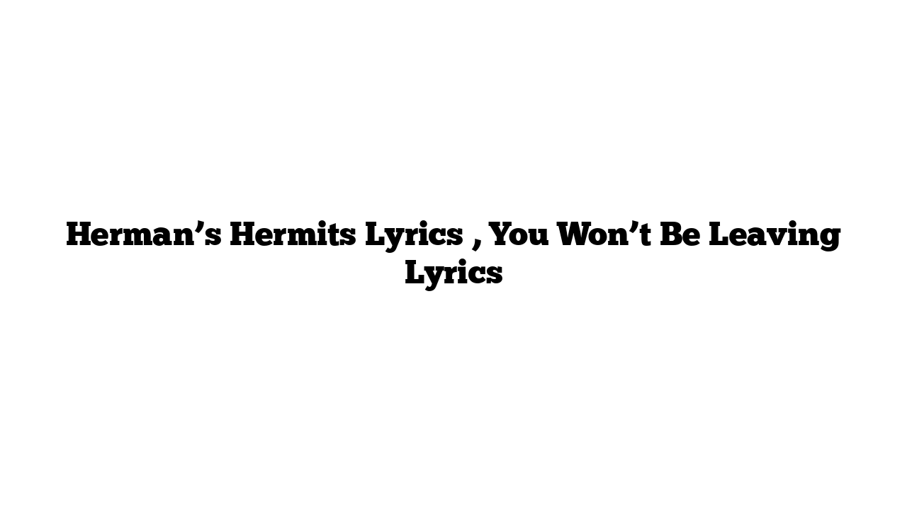 Herman’s Hermits Lyrics , You Won’t Be Leaving Lyrics