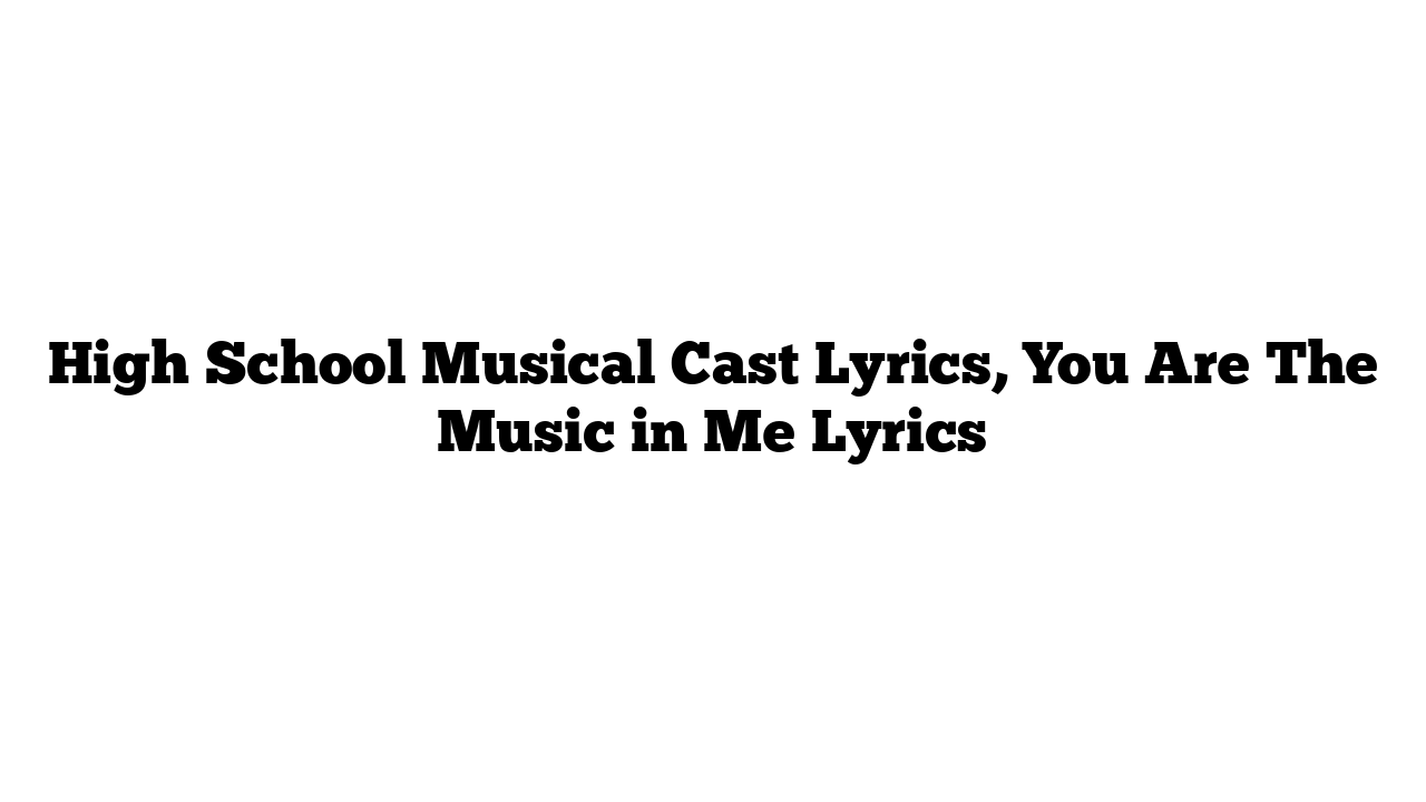 High School Musical Cast Lyrics, You Are The Music in Me Lyrics