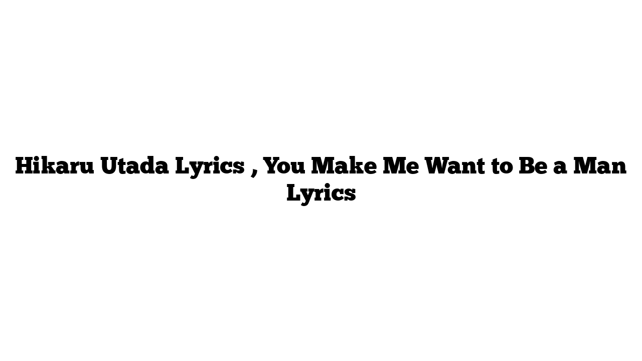 Hikaru Utada Lyrics , You Make Me Want to Be a Man Lyrics