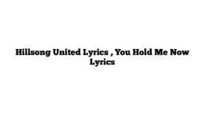 Hillsong United Lyrics , You Hold Me Now Lyrics