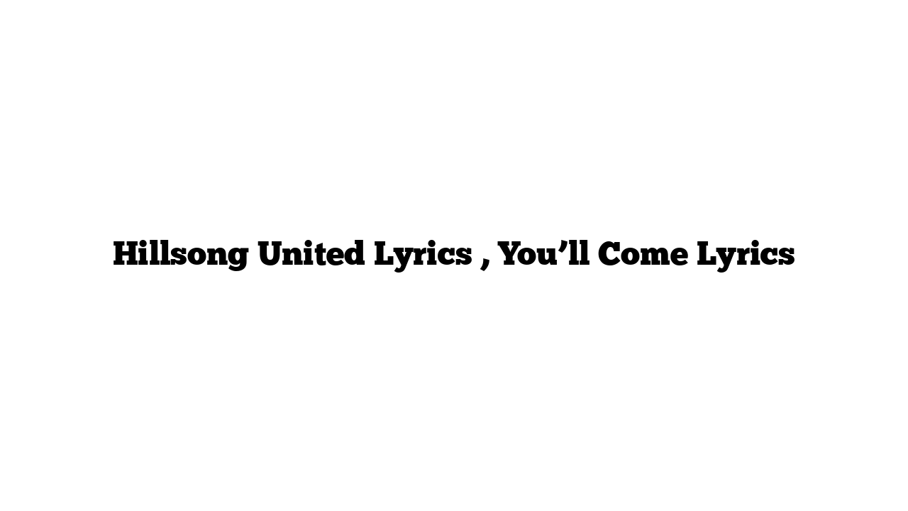 Hillsong United Lyrics , You’ll Come Lyrics