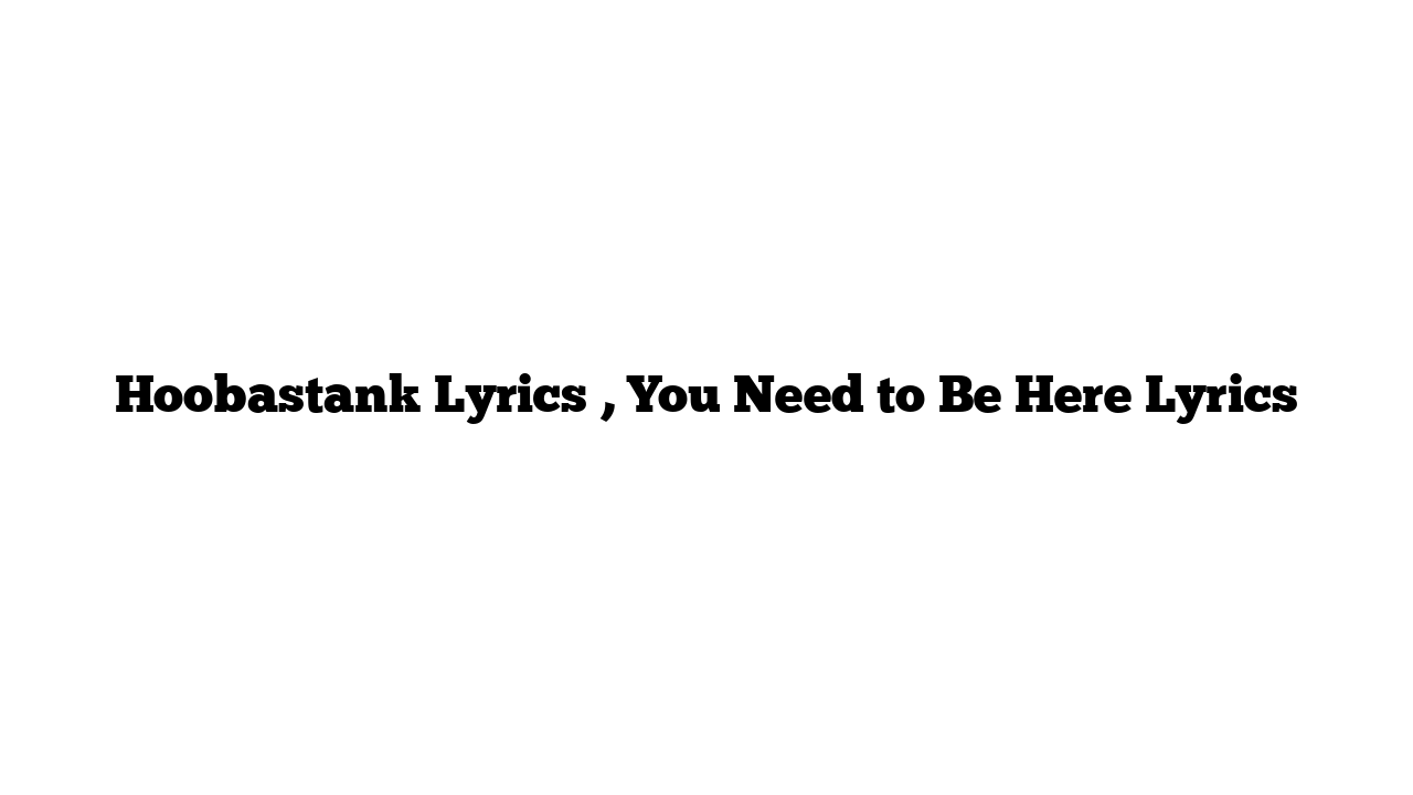 Hoobastank Lyrics , You Need to Be Here Lyrics