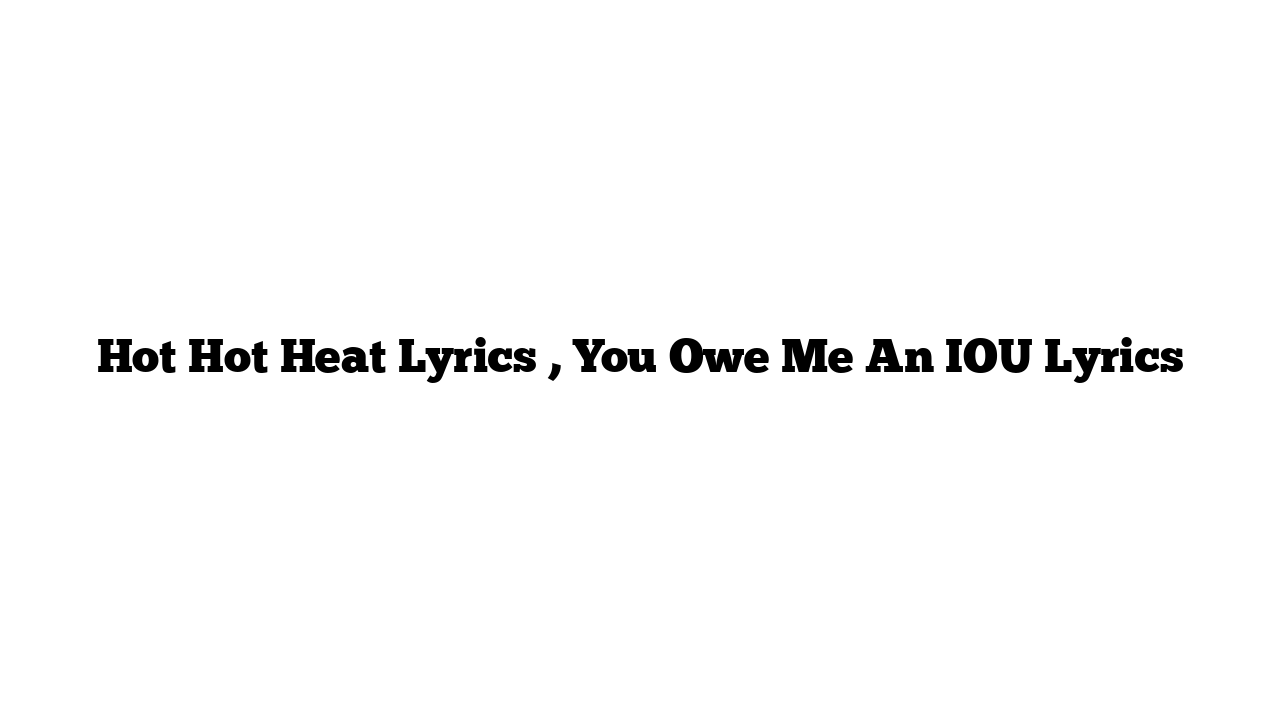 Hot Hot Heat Lyrics , You Owe Me An IOU Lyrics