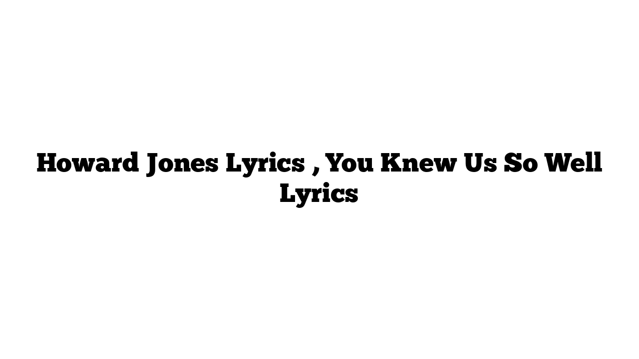 Howard Jones Lyrics , You Knew Us So Well Lyrics