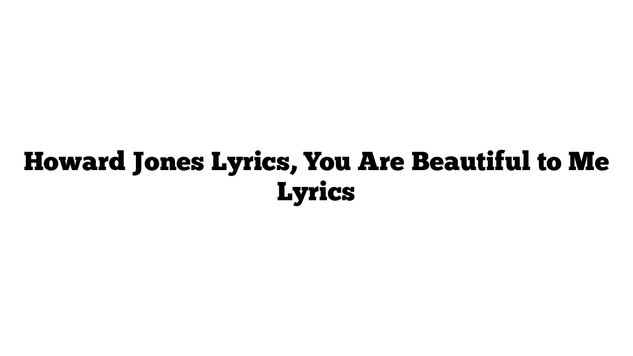 Howard Jones Lyrics, You Are Beautiful to Me Lyrics