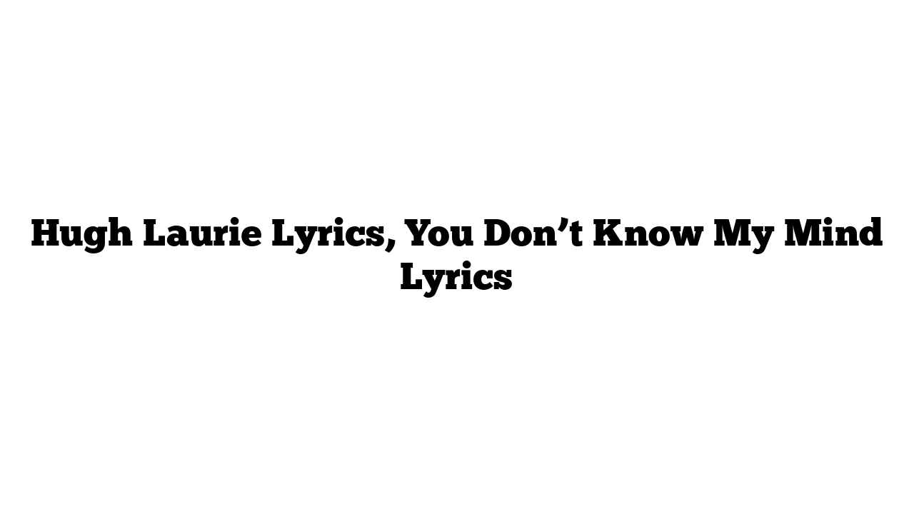 Hugh Laurie Lyrics, You Don’t Know My Mind Lyrics