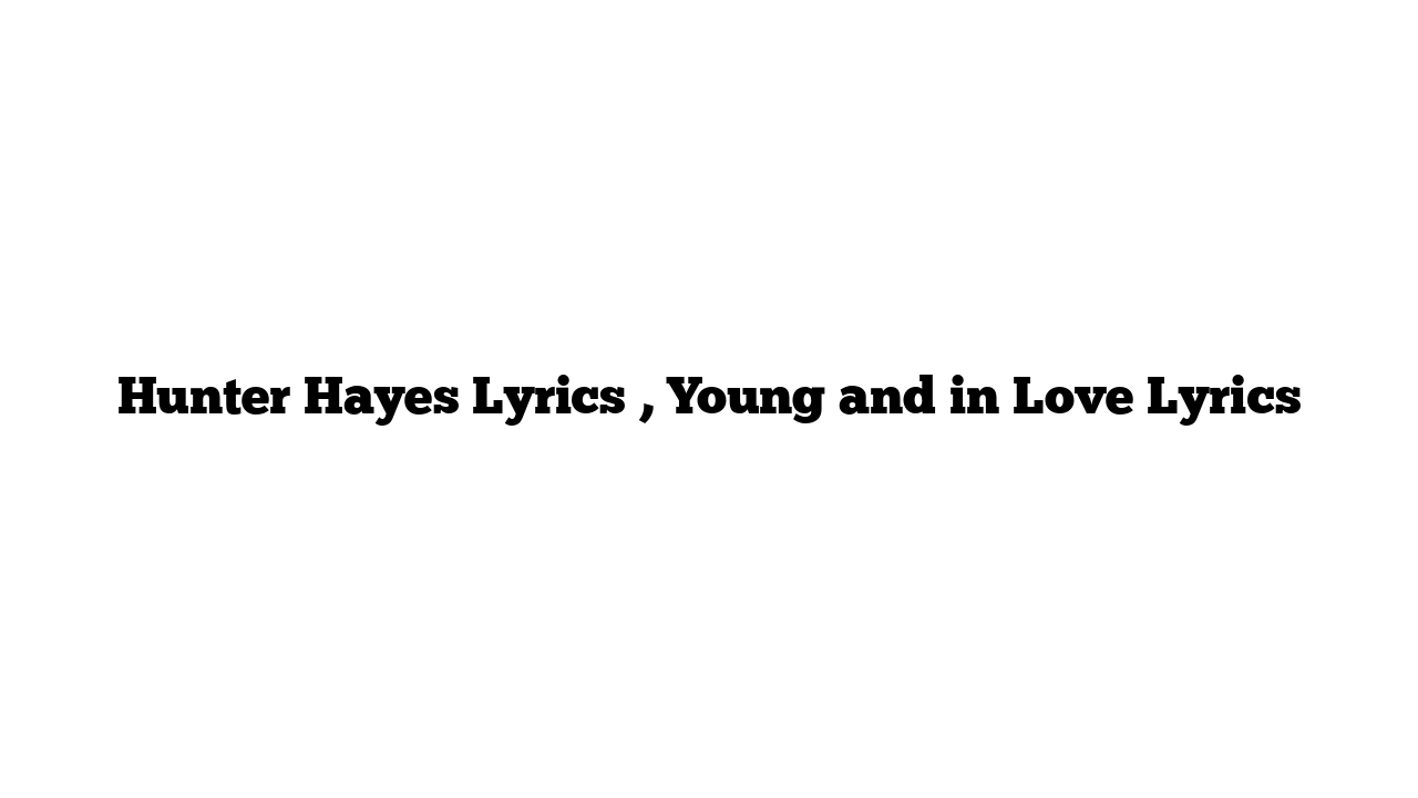 Hunter Hayes Lyrics , Young and in Love Lyrics