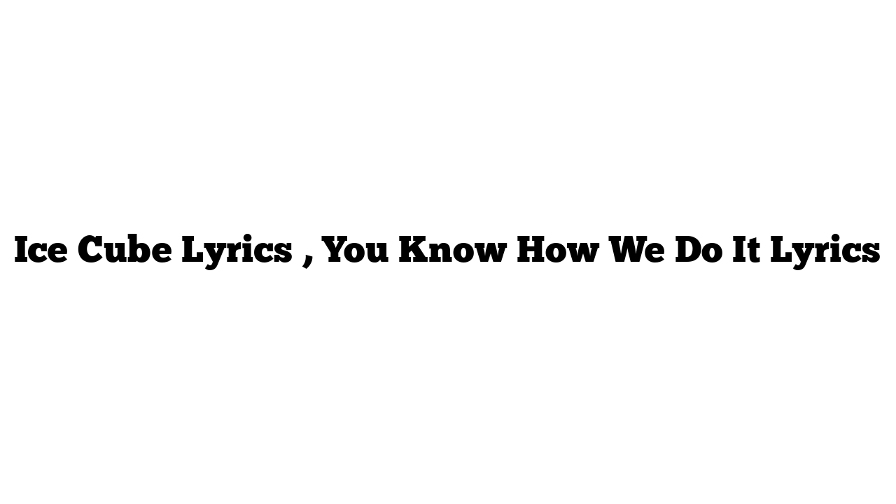 Ice Cube Lyrics , You Know How We Do It Lyrics