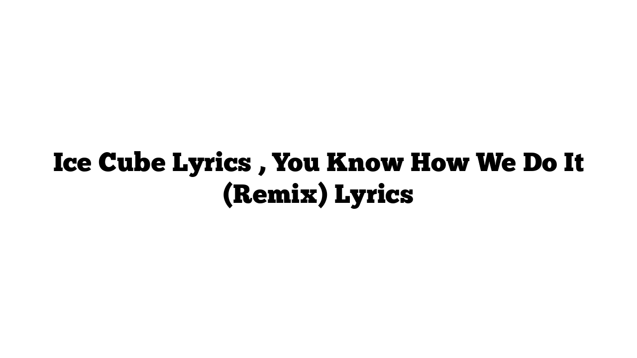 Ice Cube Lyrics , You Know How We Do It (Remix) Lyrics