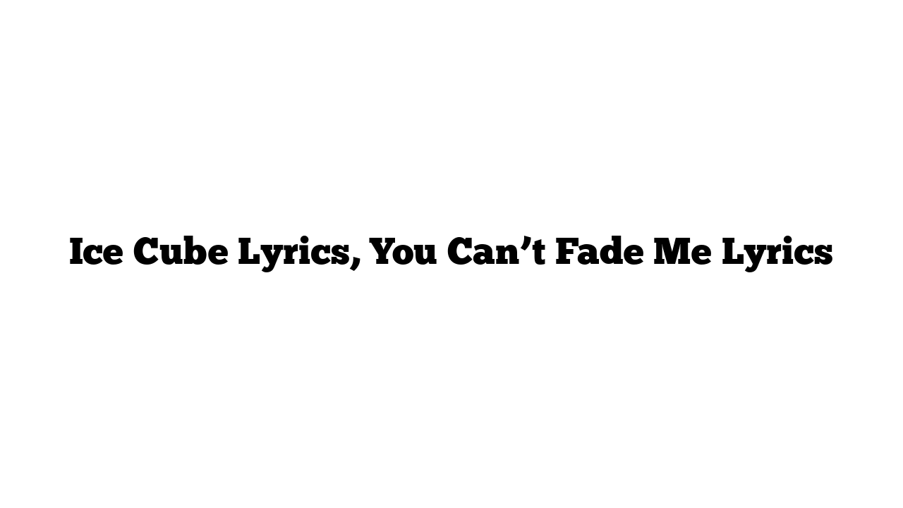 Ice Cube Lyrics, You Can’t Fade Me Lyrics