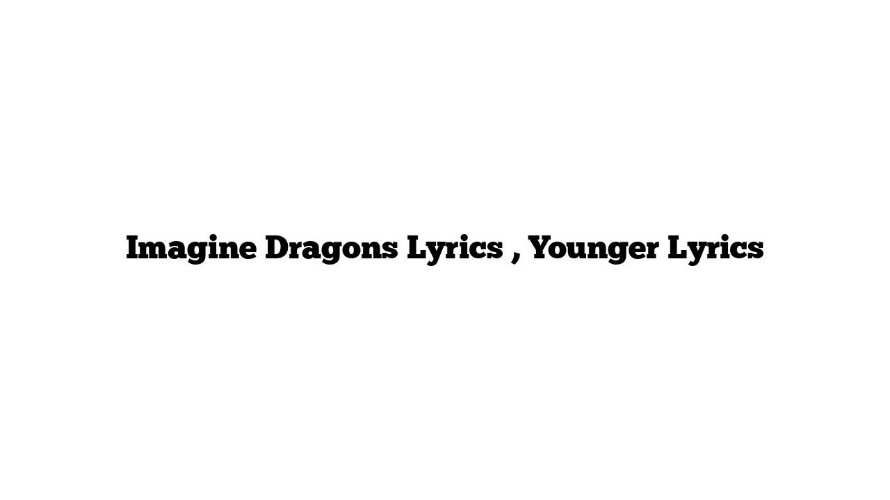 Imagine Dragons Lyrics , Younger Lyrics