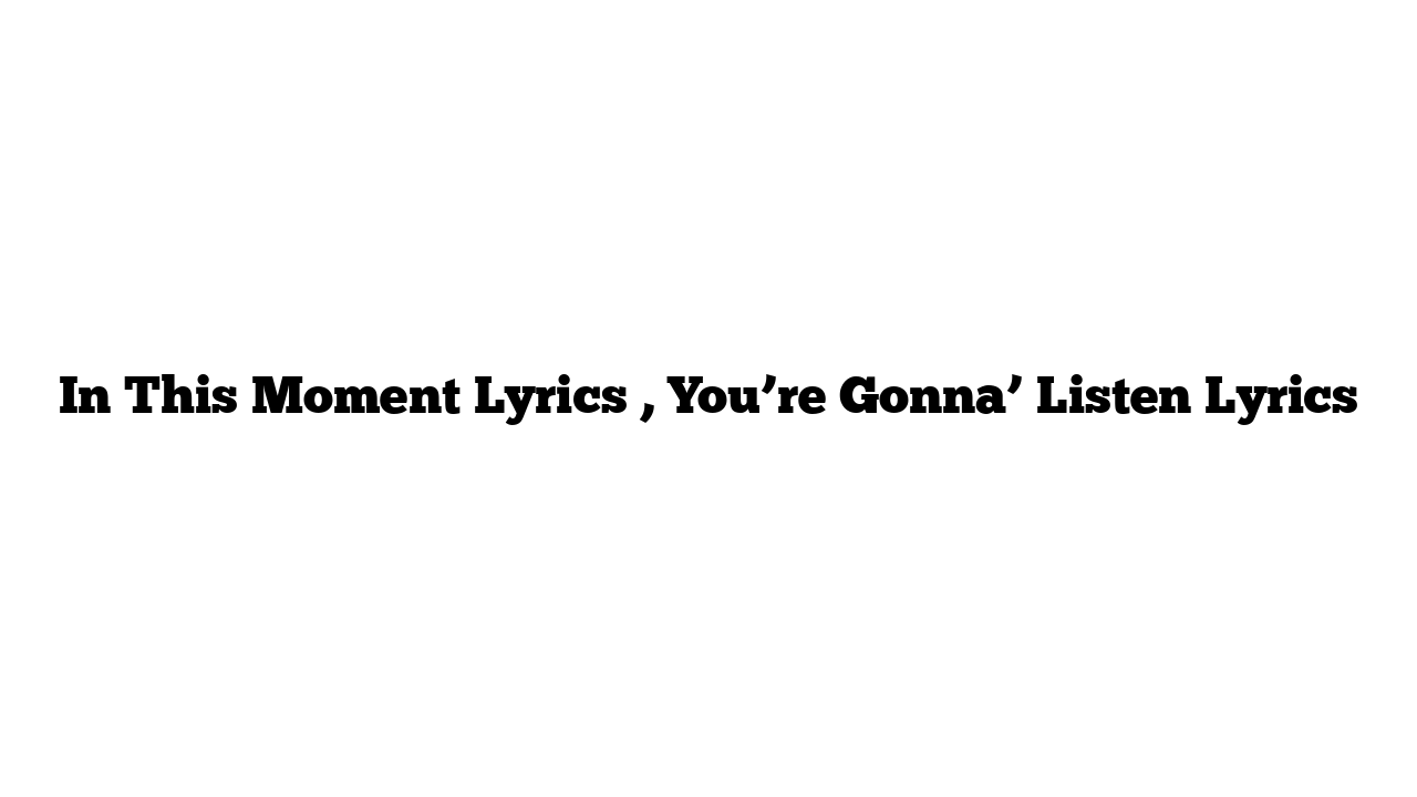 In This Moment Lyrics , You’re Gonna’ Listen Lyrics