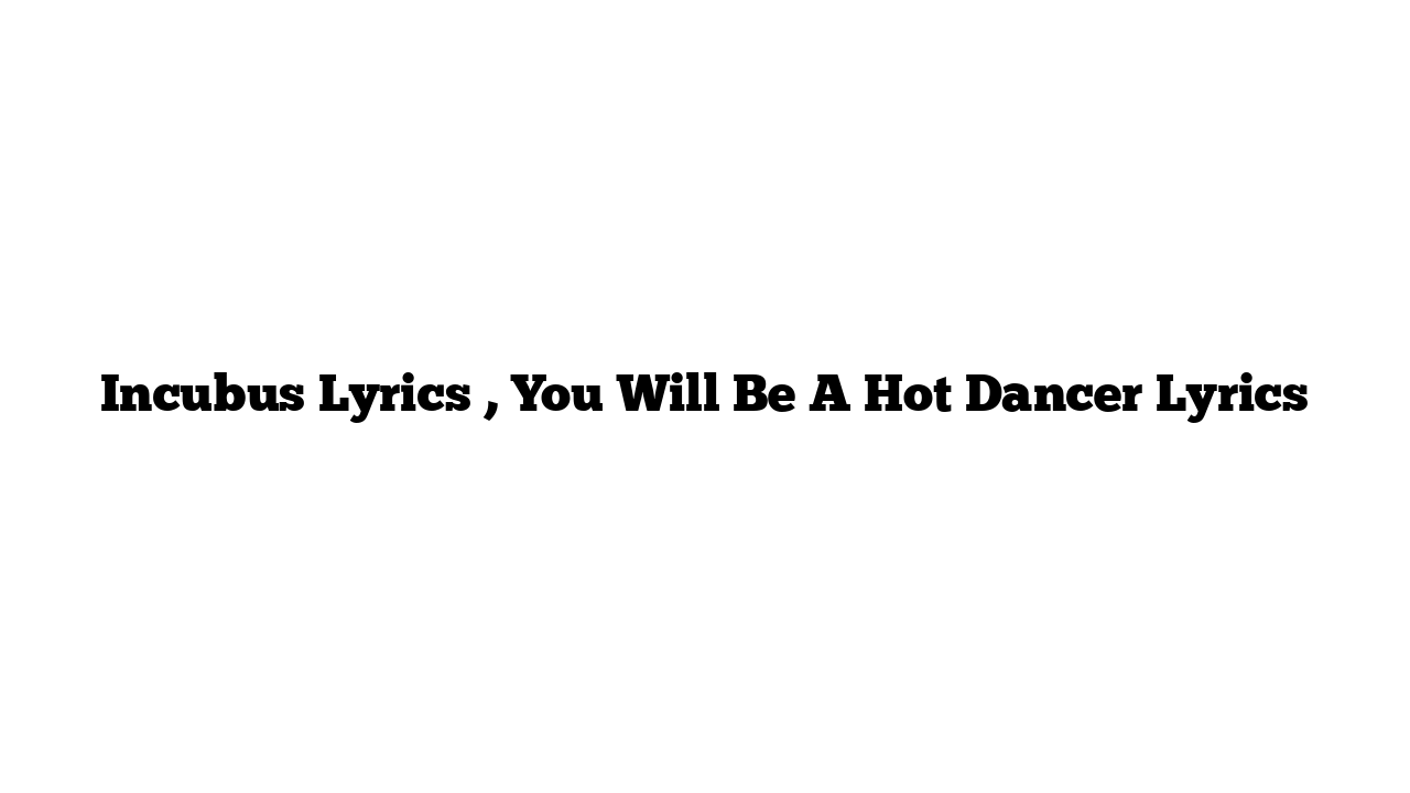 Incubus Lyrics , You Will Be A Hot Dancer Lyrics