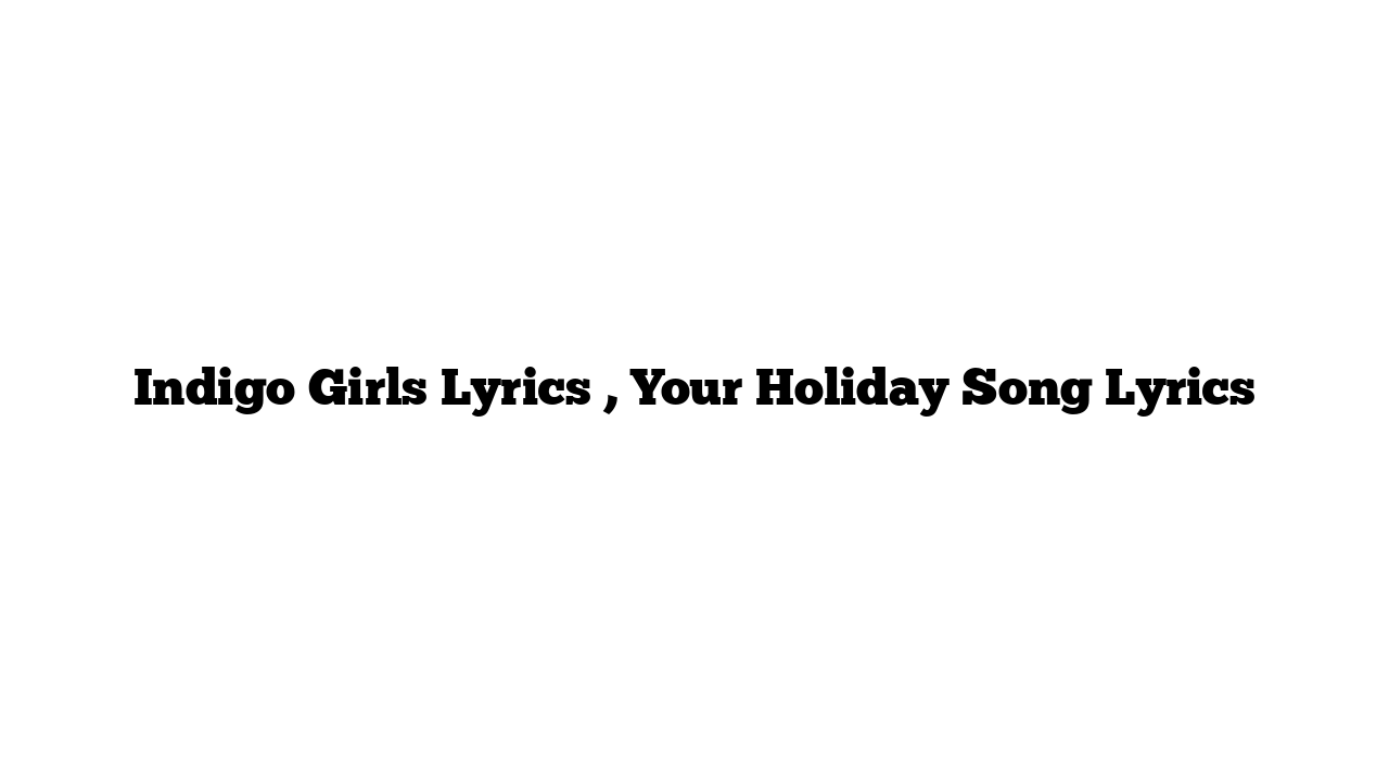 Indigo Girls Lyrics , Your Holiday Song Lyrics