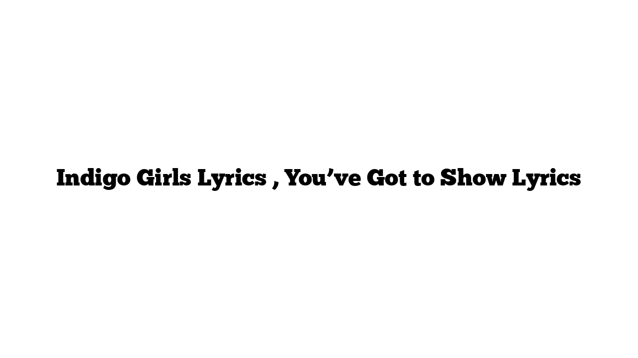 Indigo Girls Lyrics , You’ve Got to Show Lyrics