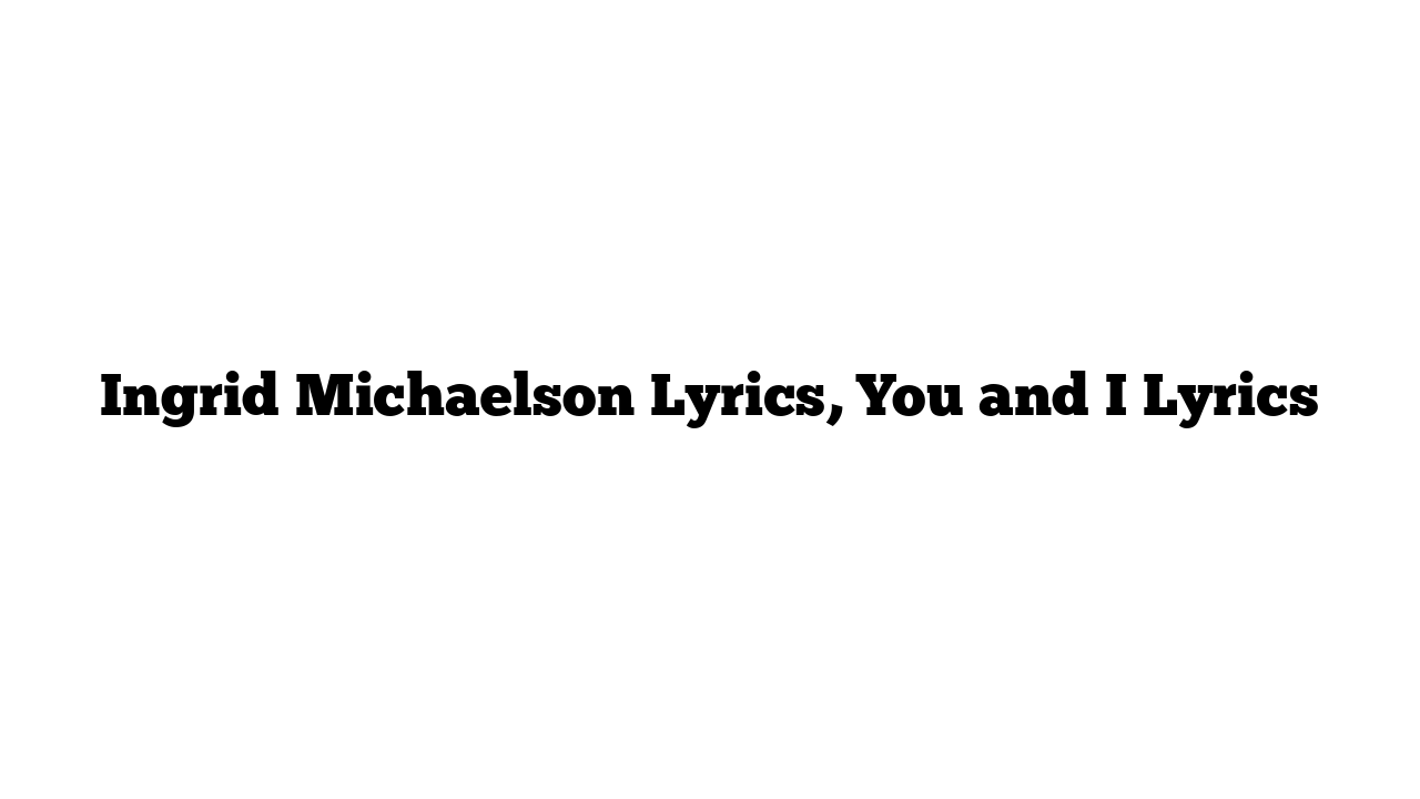 Ingrid Michaelson Lyrics, You and I Lyrics