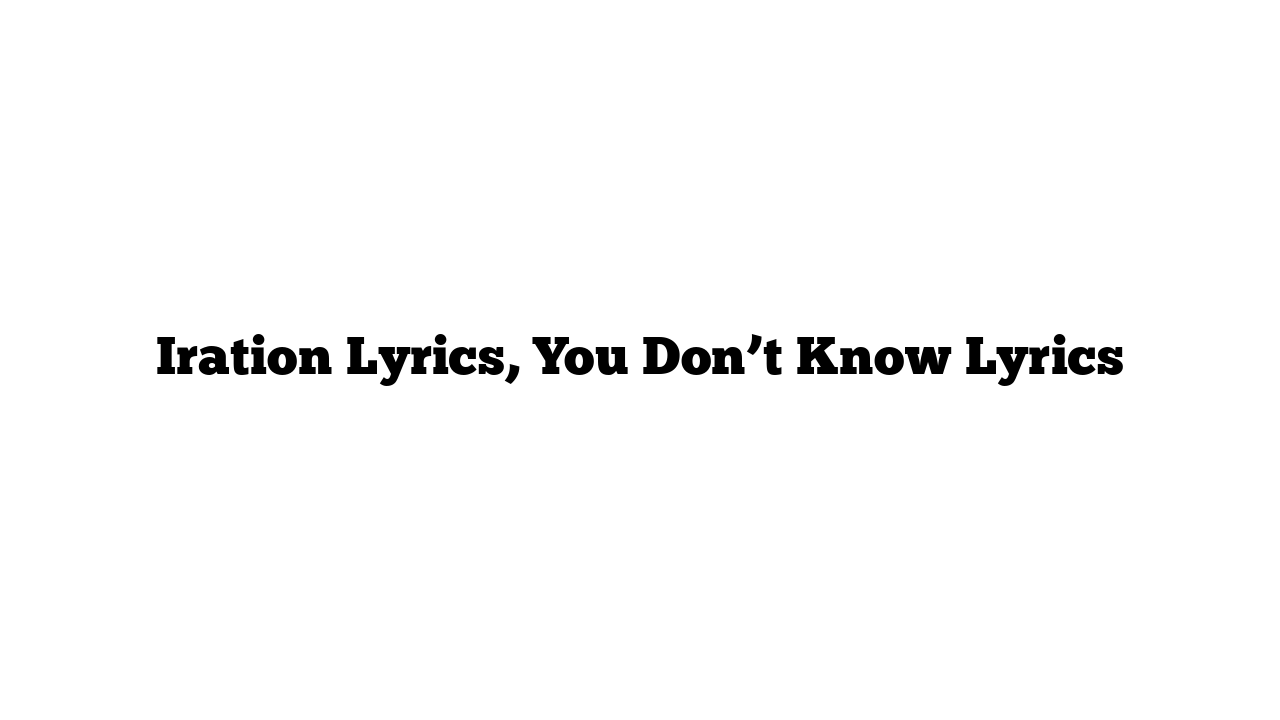 Iration Lyrics, You Don’t Know Lyrics