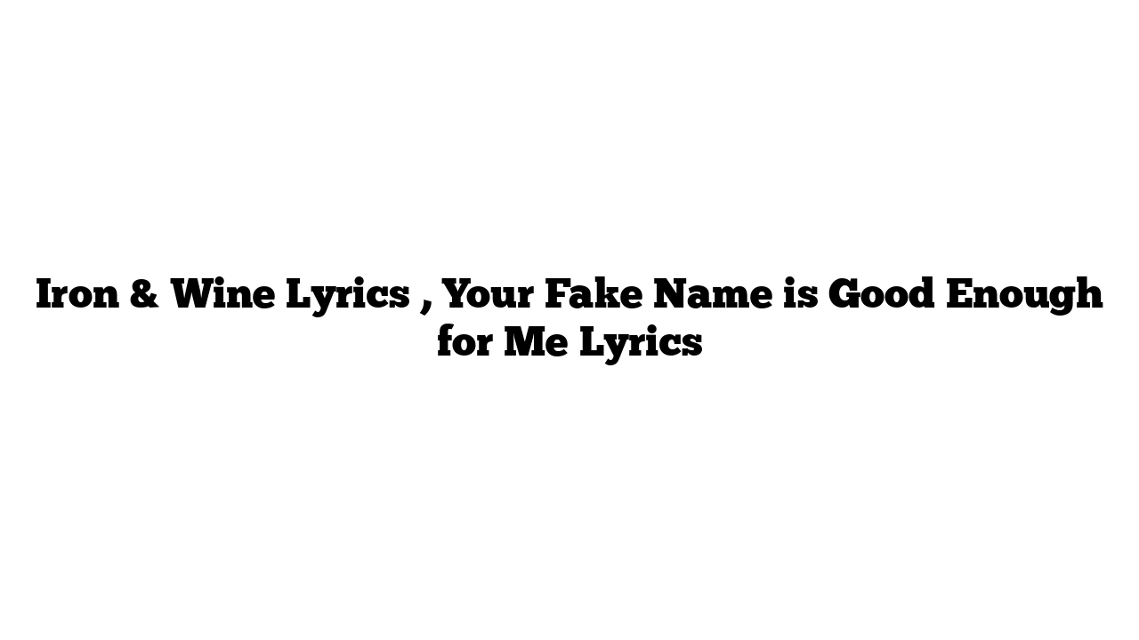 Iron & Wine Lyrics , Your Fake Name is Good Enough for Me Lyrics