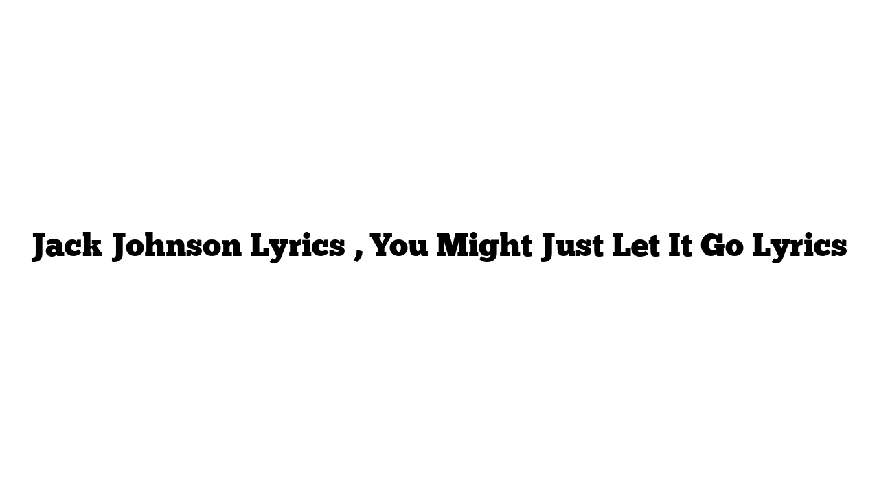 Jack Johnson Lyrics , You Might Just Let It Go Lyrics