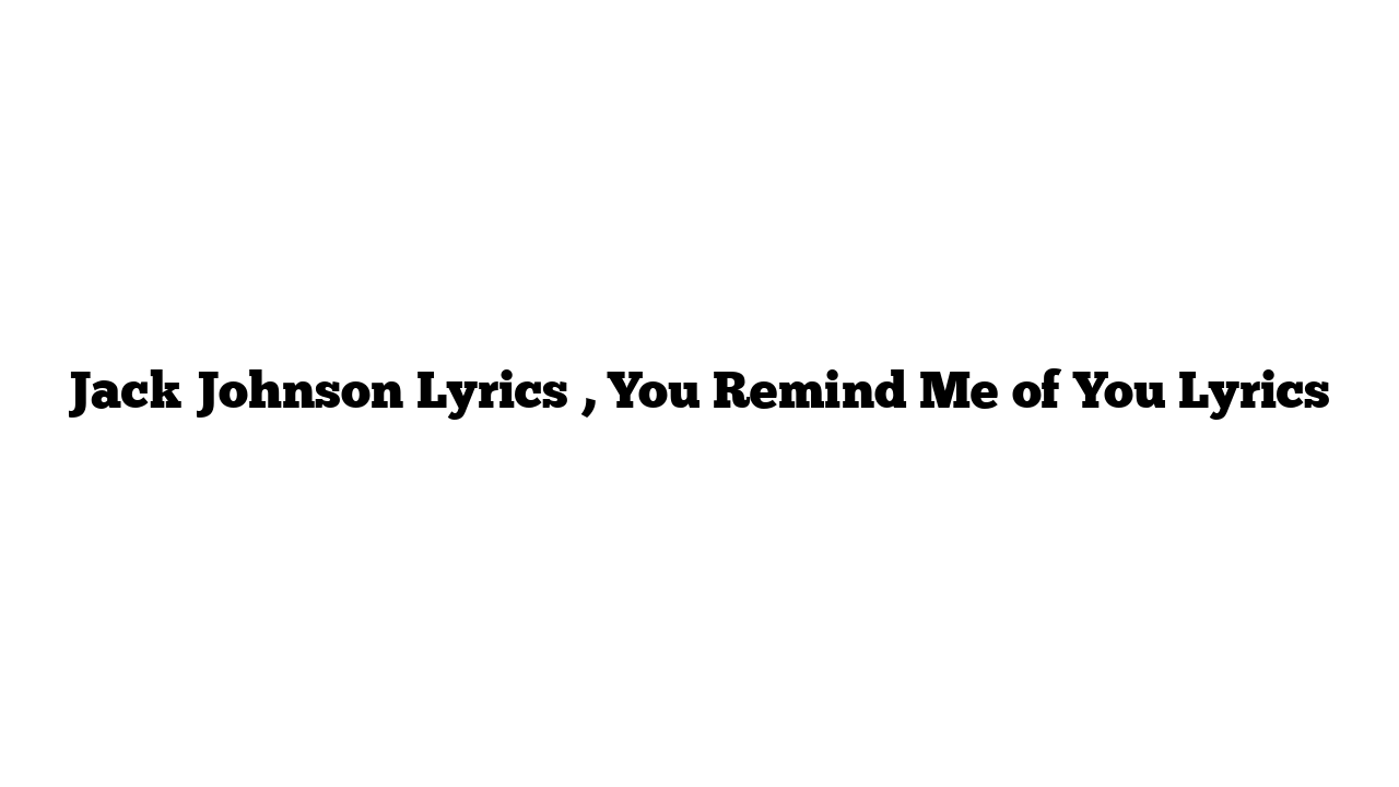 Jack Johnson Lyrics , You Remind Me of You Lyrics