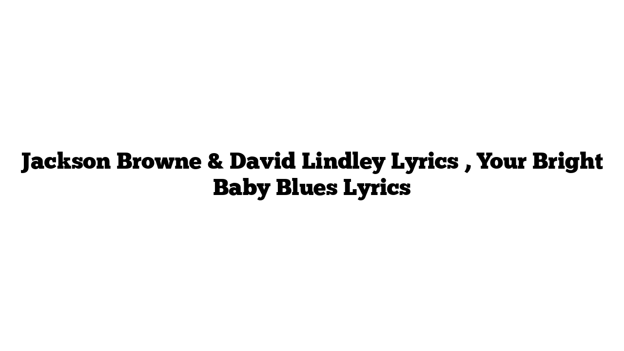 Jackson Browne & David Lindley Lyrics , Your Bright Baby Blues Lyrics