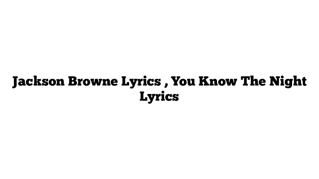 Jackson Browne Lyrics , You Know The Night Lyrics