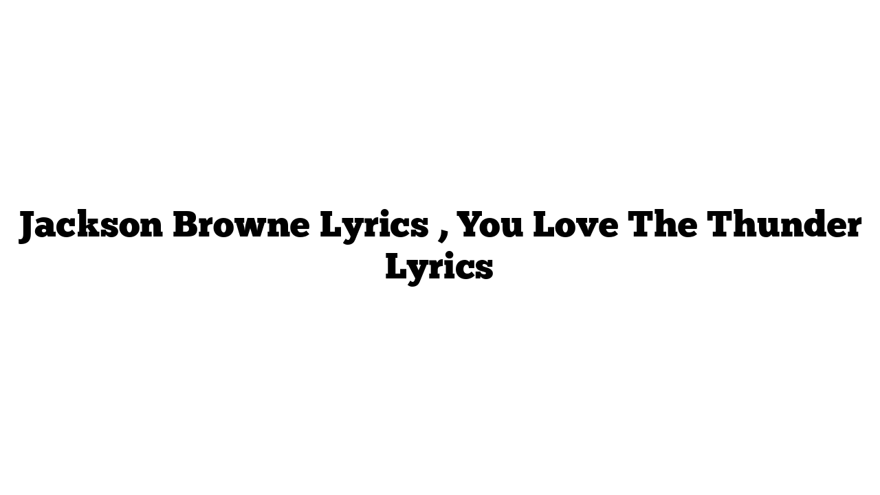 Jackson Browne Lyrics , You Love The Thunder Lyrics