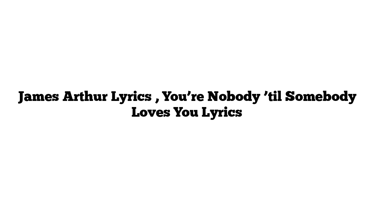 James Arthur Lyrics , You’re Nobody ’til Somebody Loves You Lyrics