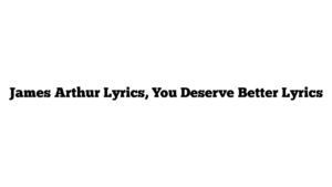 James Arthur Lyrics, You Deserve Better Lyrics