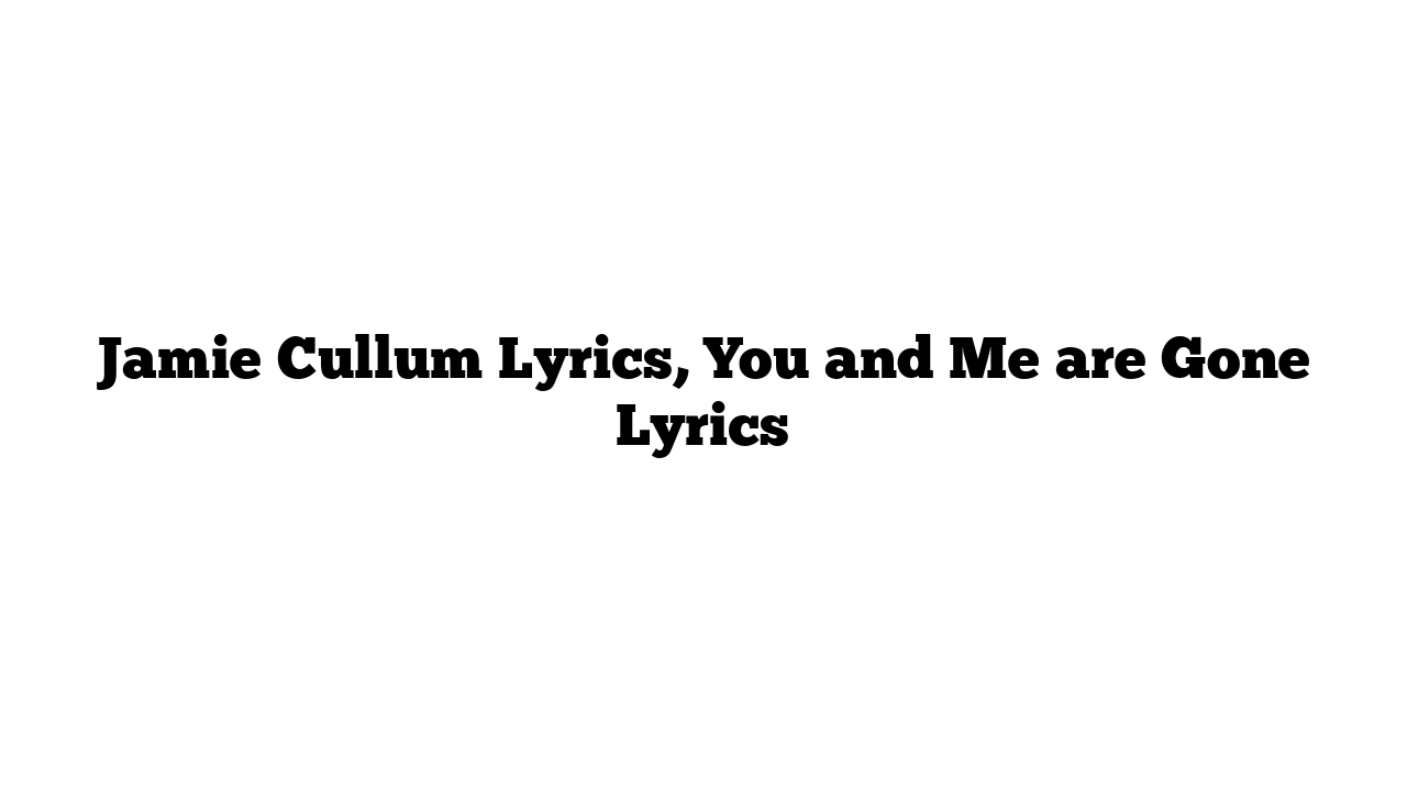 Jamie Cullum Lyrics, You and Me are Gone Lyrics