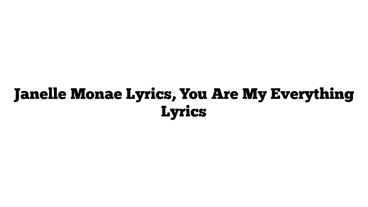 Janelle Monae Lyrics, You Are My Everything Lyrics