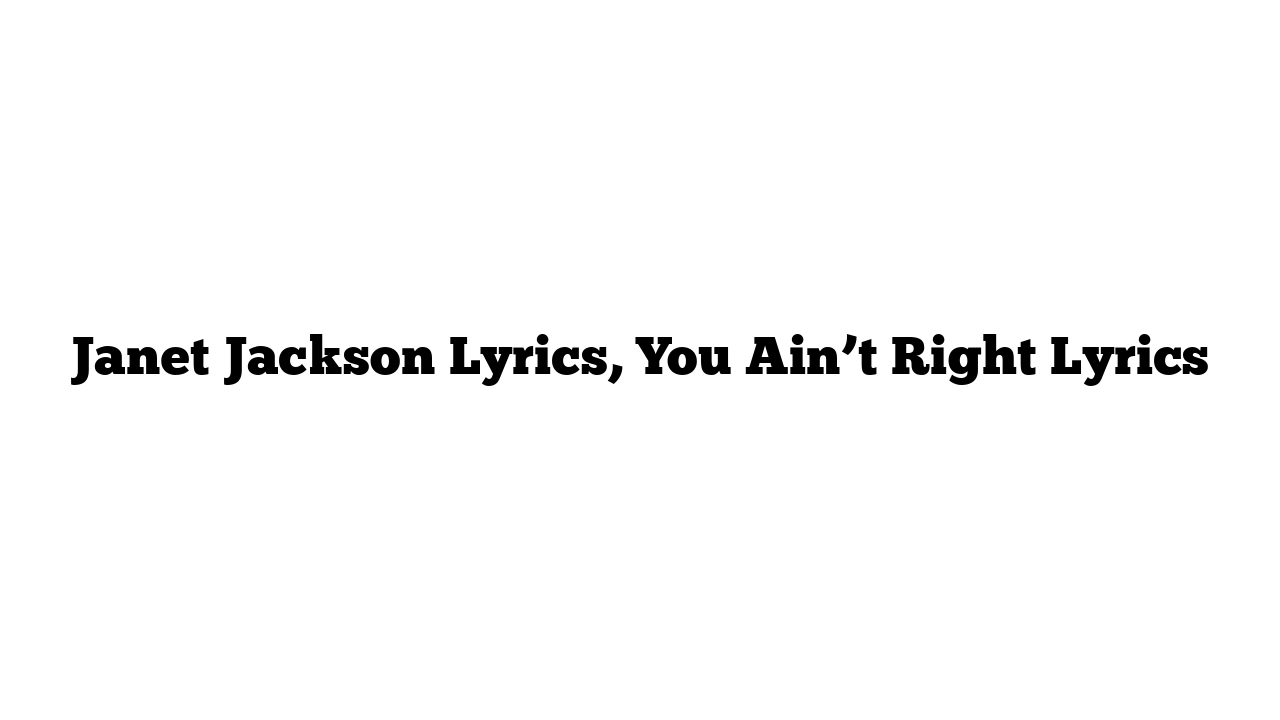 Janet Jackson Lyrics, You Ain’t Right Lyrics