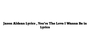 Jason Aldean Lyrics , You’re The Love I Wanna Be in Lyrics