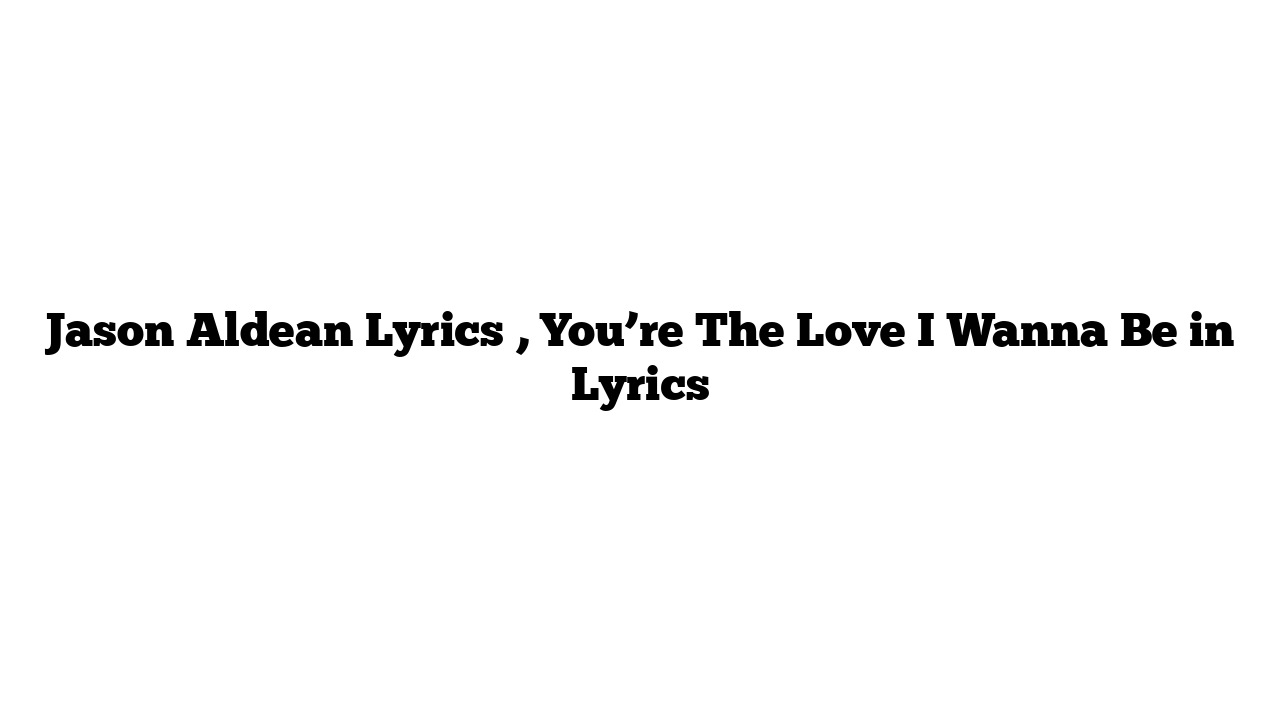 Jason Aldean Lyrics , You’re The Love I Wanna Be in Lyrics