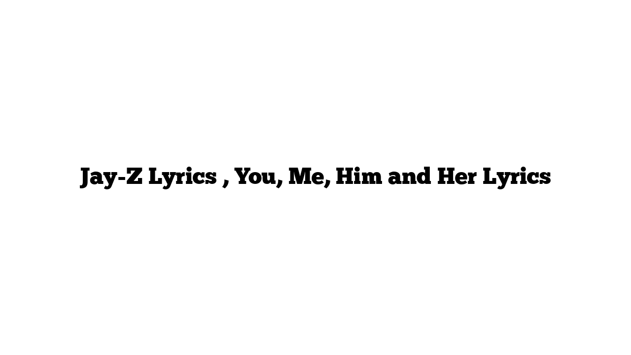 Jay-Z Lyrics , You, Me, Him and Her Lyrics