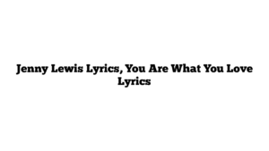 Jenny Lewis Lyrics, You Are What You Love Lyrics