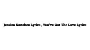 Jessica Sanchez Lyrics , You’ve Got The Love Lyrics